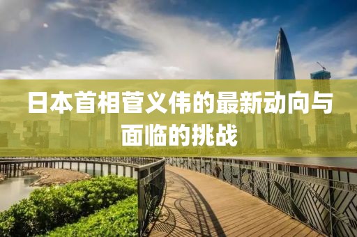 日本首相菅義偉的最新動向與面臨的挑戰(zhàn)