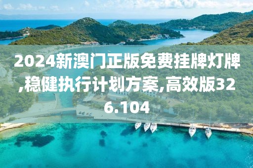 2024新澳門正版免費掛牌燈牌,穩(wěn)健執(zhí)行計劃方案,高效版326.104