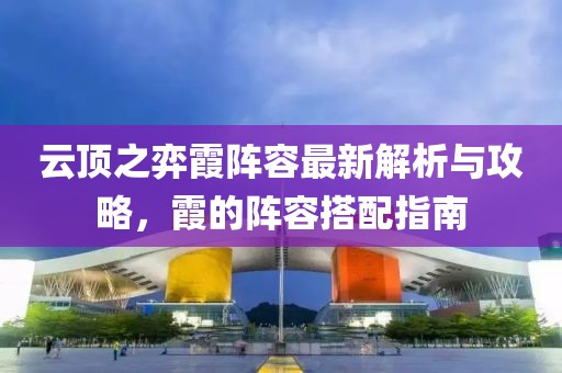 云頂之弈霞陣容最新解析與攻略，霞的陣容搭配指南