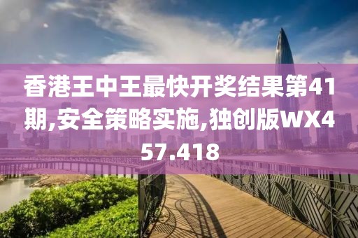 香港王中王最快開獎(jiǎng)結(jié)果第41期,安全策略實(shí)施,獨(dú)創(chuàng)版WX457.418