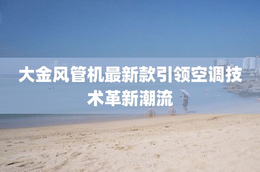 大金風(fēng)管機(jī)最新款引領(lǐng)空調(diào)技術(shù)革新潮流