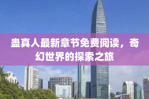蠱真人最新章節(jié)免費(fèi)閱讀，奇幻世界的探索之旅