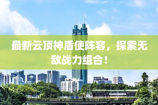 最新云頂神盾使陣容，探索無敵戰(zhàn)力組合！