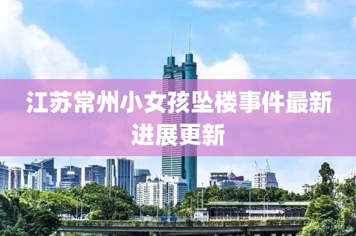 江蘇常州小女孩墜樓事件最新進展更新