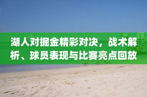湖人對(duì)掘金精彩對(duì)決，戰(zhàn)術(shù)解析、球員表現(xiàn)與比賽亮點(diǎn)回放