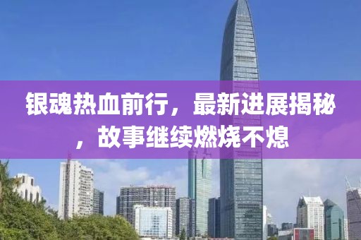 銀魂熱血前行，最新進(jìn)展揭秘，故事繼續(xù)燃燒不熄