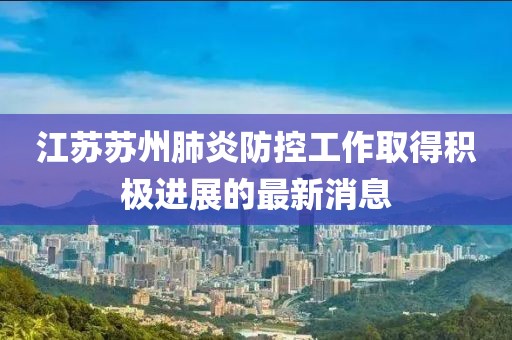 江蘇蘇州肺炎防控工作取得積極進(jìn)展的最新消息