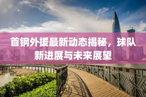 首鋼外援最新動(dòng)態(tài)揭秘，球隊(duì)新進(jìn)展與未來(lái)展望