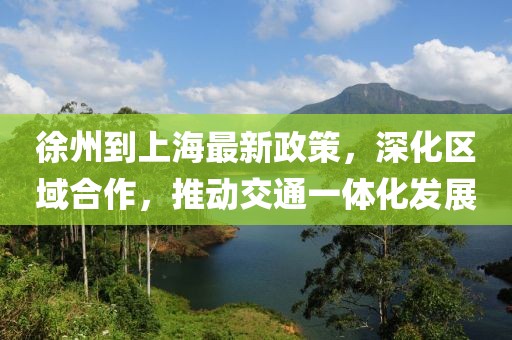 徐州到上海最新政策，深化區(qū)域合作，推動交通一體化發(fā)展