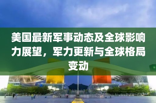美國(guó)最新軍事動(dòng)態(tài)及全球影響力展望，軍力更新與全球格局變動(dòng)