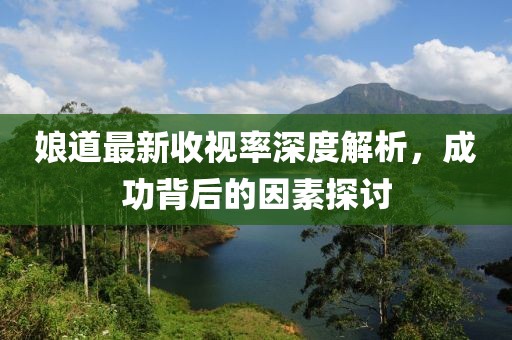 娘道最新收視率深度解析，成功背后的因素探討