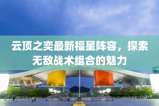 云頂之奕最新福星陣容，探索無敵戰(zhàn)術(shù)組合的魅力
