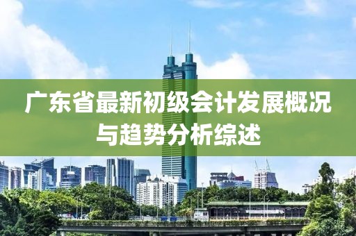 廣東省最新初級會計發(fā)展概況與趨勢分析綜述