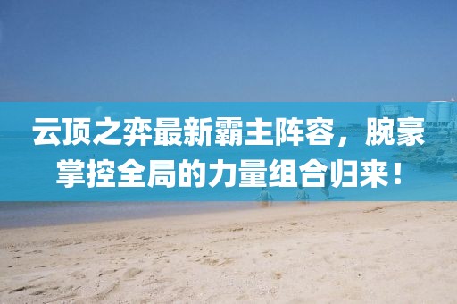 云頂之弈最新霸主陣容，腕豪掌控全局的力量組合歸來！