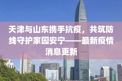 天津與山東攜手抗疫，共筑防線守護(hù)家園安寧——最新疫情消息更新