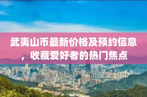 武夷山幣最新價格及預約信息，收藏愛好者的熱門焦點