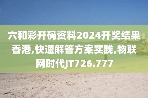 六和彩開碼資料2024開獎(jiǎng)結(jié)果香港,快速解答方案實(shí)踐,物聯(lián)網(wǎng)時(shí)代JT726.777