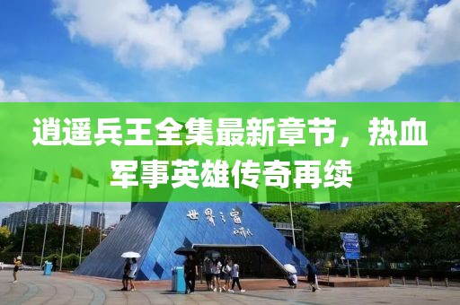 逍遙兵王全集最新章節(jié)，熱血軍事英雄傳奇再續(xù)