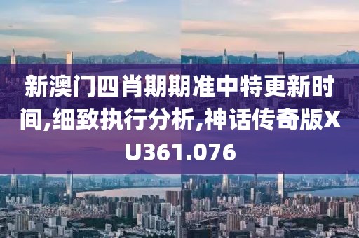新澳門(mén)四肖期期準(zhǔn)中特更新時(shí)間,細(xì)致執(zhí)行分析,神話(huà)傳奇版XU361.076