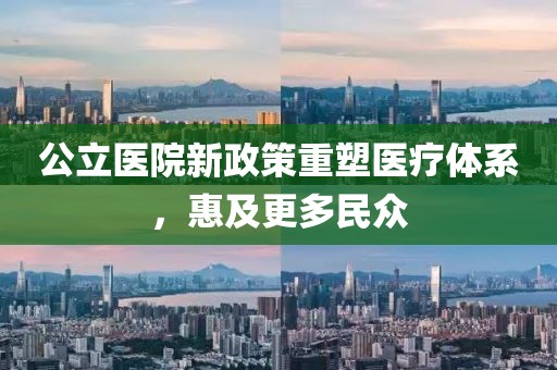 公立醫(yī)院新政策重塑醫(yī)療體系，惠及更多民眾