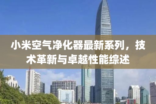 小米空氣凈化器最新系列，技術(shù)革新與卓越性能綜述