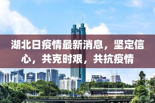 湖北日疫情最新消息，堅(jiān)定信心，共克時(shí)艱，共抗疫情