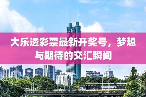 大樂(lè)透彩票最新開(kāi)獎(jiǎng)號(hào)，夢(mèng)想與期待的交匯瞬間