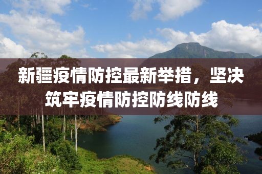 新疆疫情防控最新舉措，堅決筑牢疫情防控防線防線