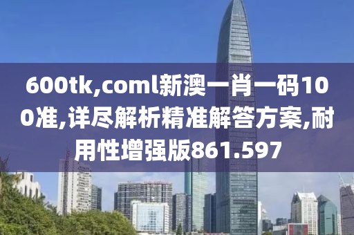600tk,coml新澳一肖一碼100準(zhǔn),詳盡解析精準(zhǔn)解答方案,耐用性增強(qiáng)版861.597