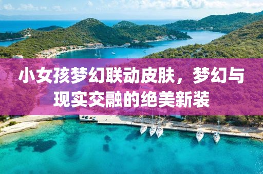 小女孩夢(mèng)幻聯(lián)動(dòng)皮膚，夢(mèng)幻與現(xiàn)實(shí)交融的絕美新裝