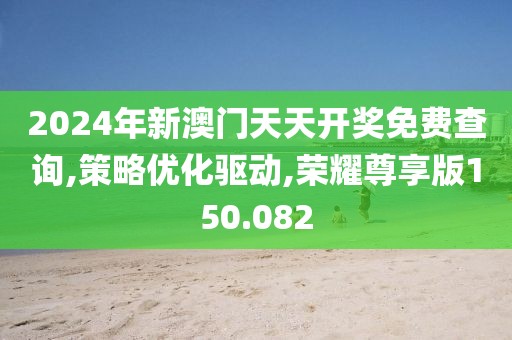2024年新澳門天天開獎(jiǎng)免費(fèi)查詢,策略優(yōu)化驅(qū)動,榮耀尊享版150.082