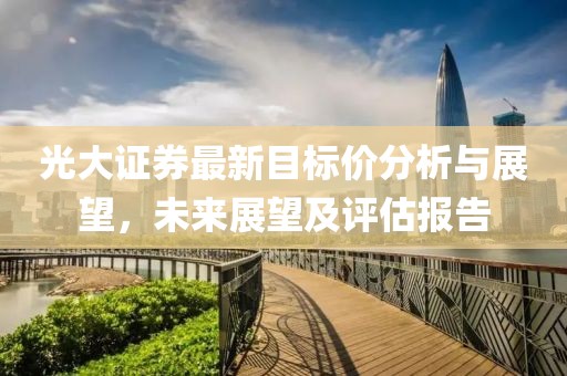 光大證券最新目標價分析與展望，未來展望及評估報告