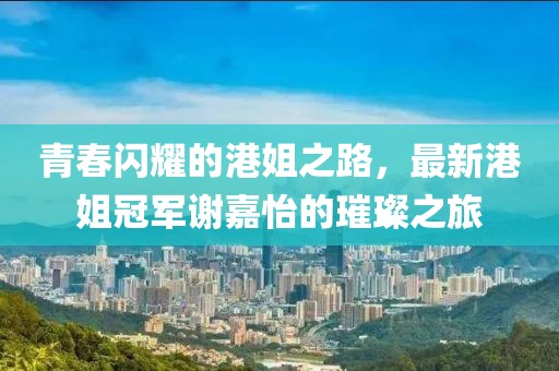 青春閃耀的港姐之路，最新港姐冠軍謝嘉怡的璀璨之旅