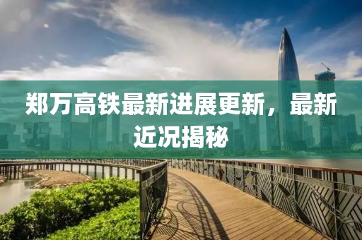 鄭萬高鐵最新進(jìn)展更新，最新近況揭秘
