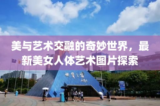 美與藝術(shù)交融的奇妙世界，最新美女人體藝術(shù)圖片探索