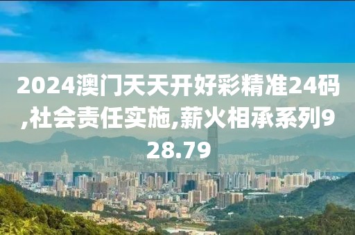 2024澳門天天開好彩精準(zhǔn)24碼,社會責(zé)任實施,薪火相承系列928.79