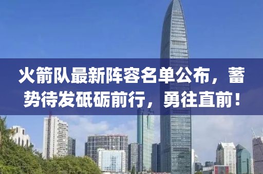 火箭隊最新陣容名單公布，蓄勢待發(fā)砥礪前行，勇往直前！