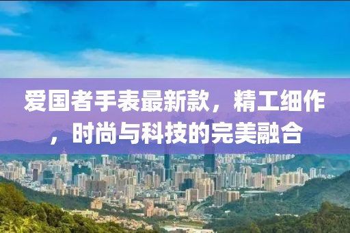 愛國者手表最新款，精工細(xì)作，時尚與科技的完美融合