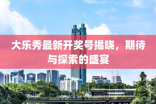 大樂(lè)秀最新開(kāi)獎(jiǎng)號(hào)揭曉，期待與探索的盛宴