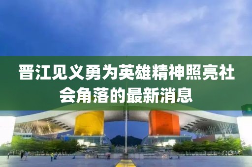 晉江見(jiàn)義勇為英雄精神照亮社會(huì)角落的最新消息