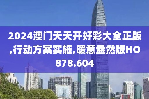 2024澳門天天開好彩大全正版,行動方案實(shí)施,暖意盎然版HO878.604