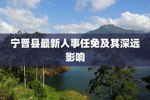 寧晉縣最新人事任免及其深遠(yuǎn)影響