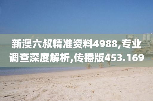 新澳六叔精準(zhǔn)資料4988,專業(yè)調(diào)查深度解析,傳播版453.169
