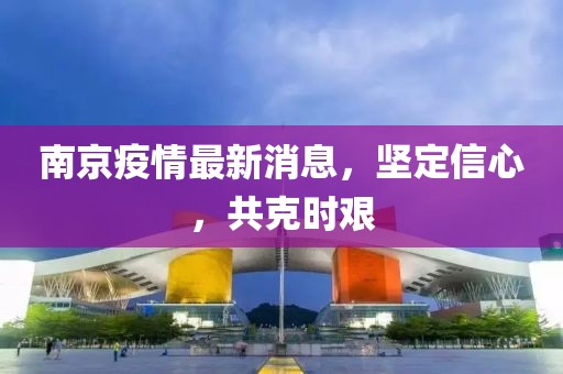 南京疫情最新消息，堅定信心，共克時艱