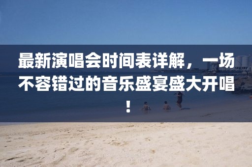 最新演唱會(huì)時(shí)間表詳解，一場不容錯(cuò)過的音樂盛宴盛大開唱！