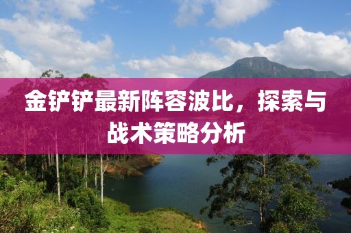 金鏟鏟最新陣容波比，探索與戰(zhàn)術(shù)策略分析
