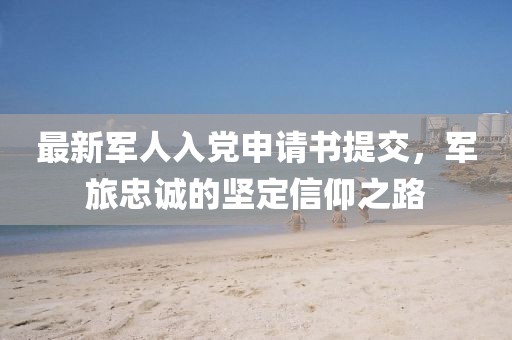 最新軍人入黨申請(qǐng)書(shū)提交，軍旅忠誠(chéng)的堅(jiān)定信仰之路