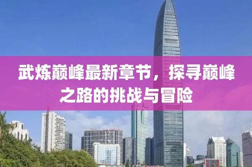 武煉巔峰最新章節(jié)，探尋巔峰之路的挑戰(zhàn)與冒險(xiǎn)