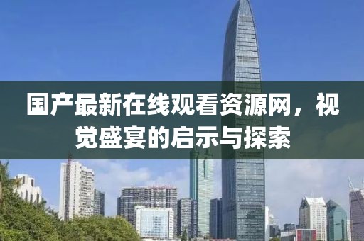 國產(chǎn)最新在線觀看資源網(wǎng)，視覺盛宴的啟示與探索