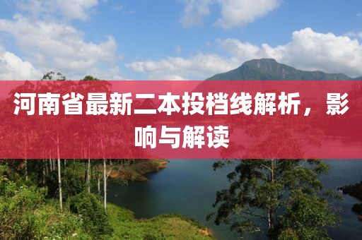 河南省最新二本投檔線解析，影響與解讀